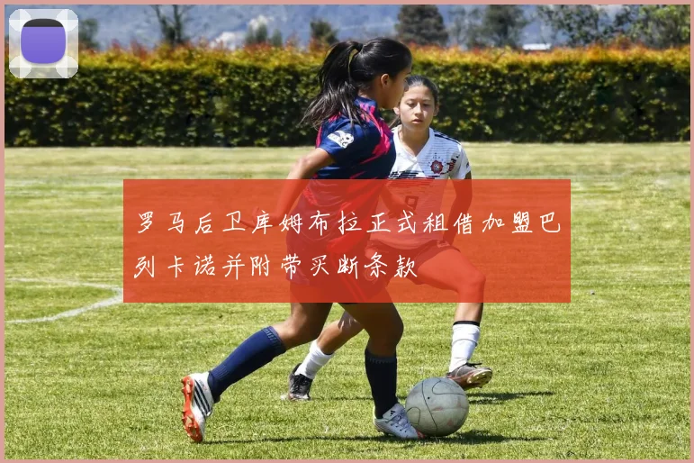 罗马后卫库姆布拉正式租借加盟巴列卡诺并附带买断条款