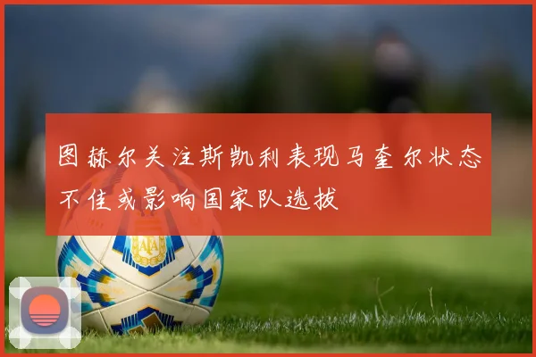 图赫尔关注斯凯利表现马奎尔状态不佳或影响国家队选拔