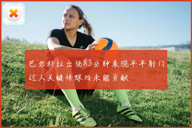 巴尔科拉出场83分钟表现平平射门过人关键传球均未能贡献