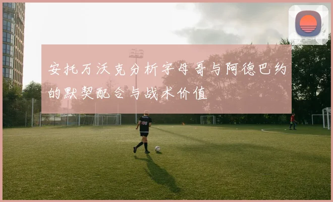 安托万沃克分析字母哥与阿德巴约的默契配合与战术价值