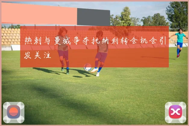 热刺与曼城争夺托纳利转会机会引发关注
