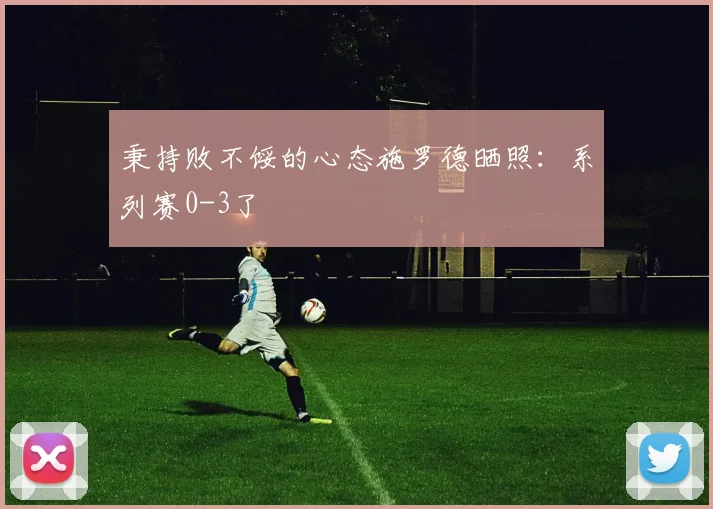 秉持败不馁的心态施罗德晒照：系列赛0-3了