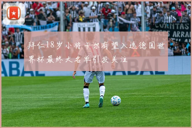 拜仁18岁小将卡尔有望入选德国世界杯最终大名单引发关注