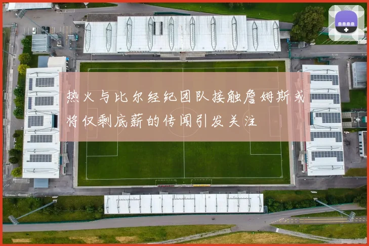 热火与比尔经纪团队接触詹姆斯或将仅剩底薪的传闻引发关注