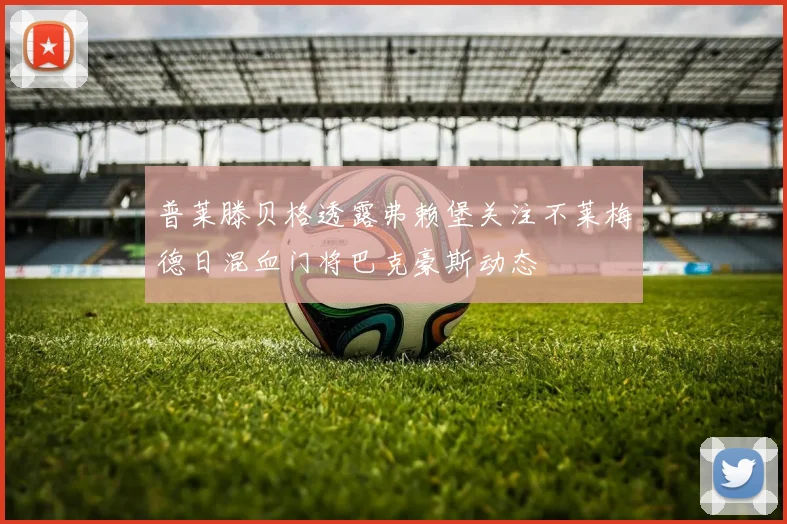 普莱滕贝格透露弗赖堡关注不莱梅德日混血门将巴克豪斯动态