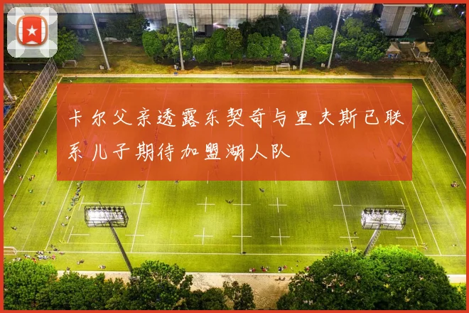 卡尔父亲透露东契奇与里夫斯已联系儿子期待加盟湖人队