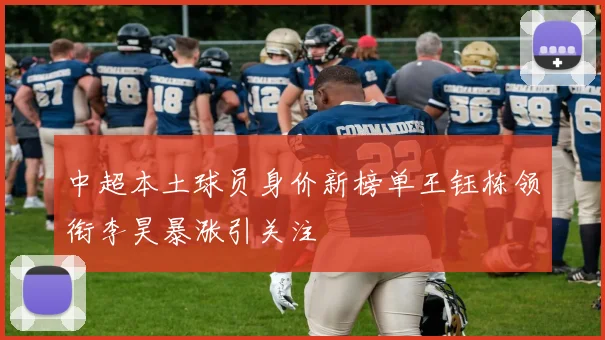 中超本土球员身价新榜单王钰栋领衔李昊暴涨引关注