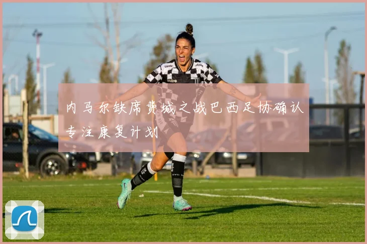 内马尔缺席费城之战巴西足协确认专注康复计划