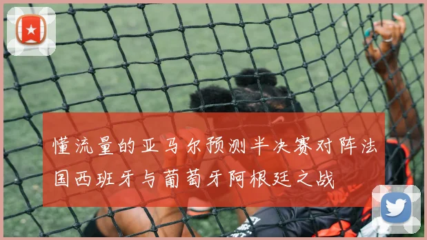 懂流量的亚马尔预测半决赛对阵法国西班牙与葡萄牙阿根廷之战