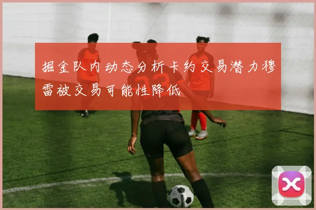 掘金队内动态分析卡约交易潜力穆雷被交易可能性降低
