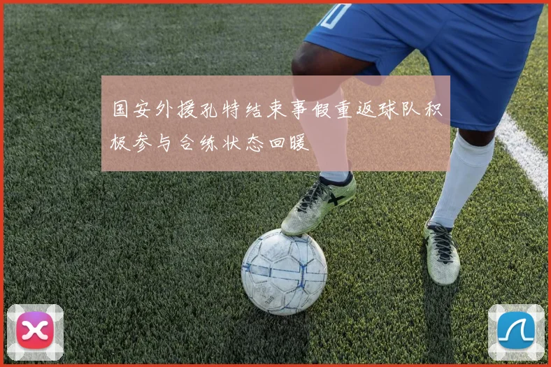 国安外援孔特结束事假重返球队积极参与合练状态回暖