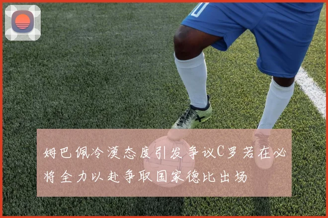 姆巴佩冷漠态度引发争议C罗若在必将全力以赴争取国家德比出场