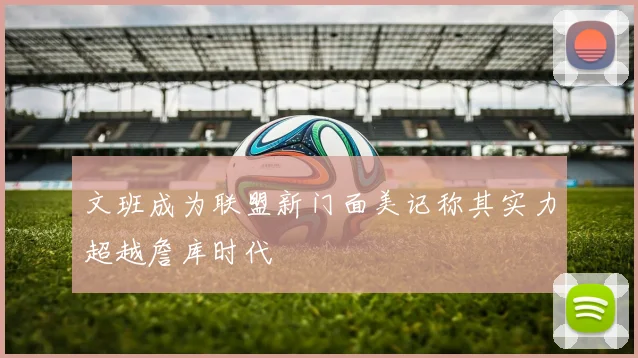 文班成为联盟新门面美记称其实力超越詹库时代