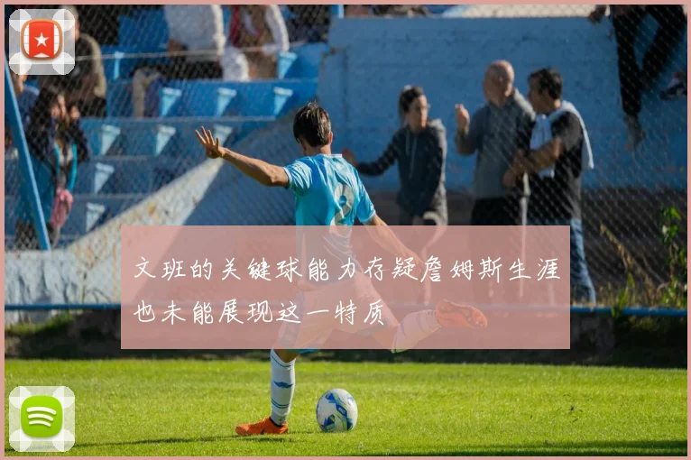 文班的关键球能力存疑詹姆斯生涯也未能展现这一特质