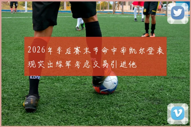 2026年季后赛末节命中率凯尔登表现突出绿军考虑交易引进他