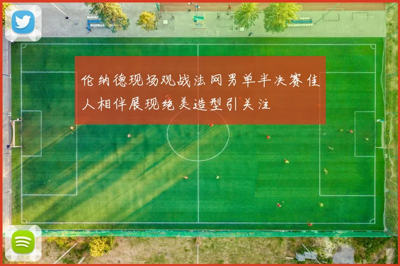 伦纳德现场观战法网男单半决赛佳人相伴展现绝美造型引关注