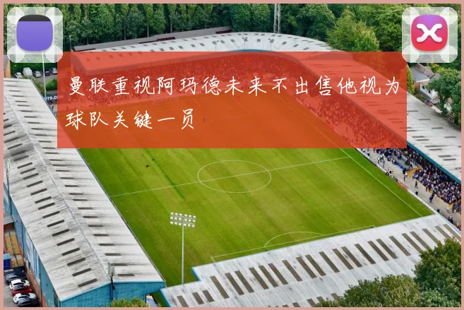曼联重视阿玛德未来不出售他视为球队关键一员