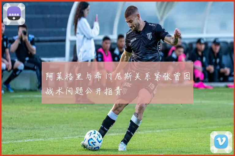 阿莱格里与希门尼斯关系紧张曾因战术问题公开指责