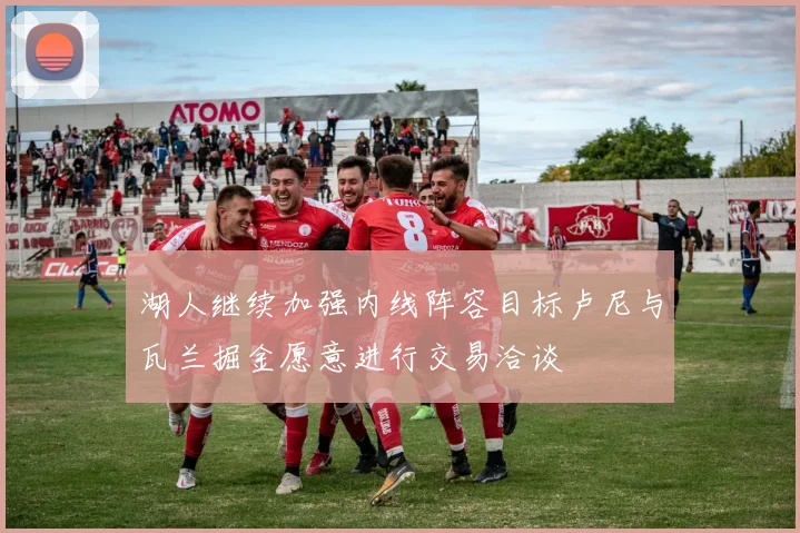 湖人继续加强内线阵容目标卢尼与瓦兰掘金愿意进行交易洽谈