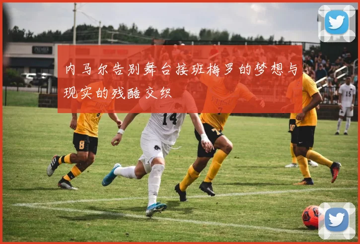内马尔告别舞台接班梅罗的梦想与现实的残酷交织