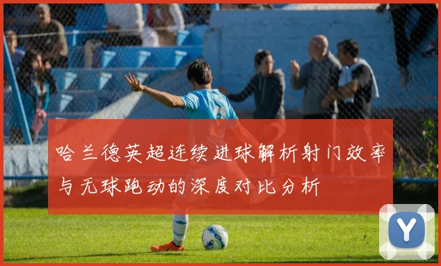 哈兰德英超连续进球解析射门效率与无球跑动的深度对比分析