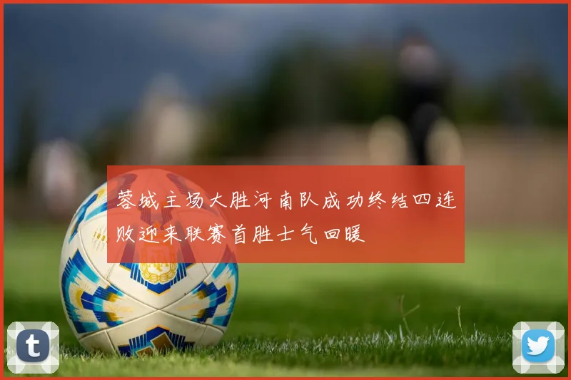 蓉城主场大胜河南队成功终结四连败迎来联赛首胜士气回暖