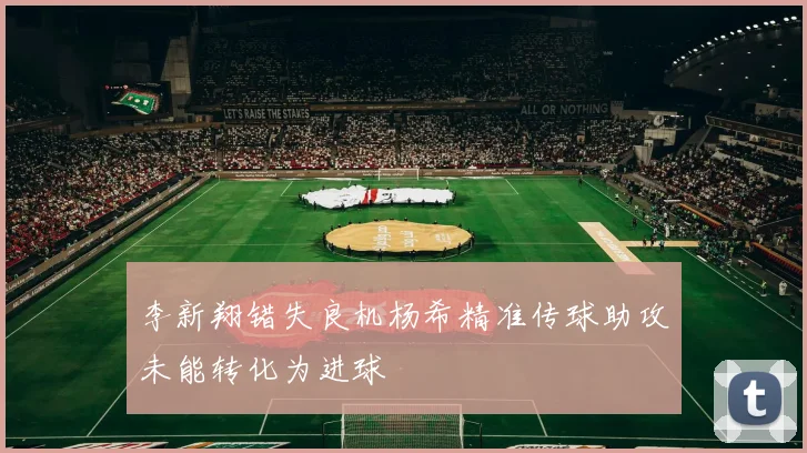 李新翔错失良机杨希精准传球助攻未能转化为进球