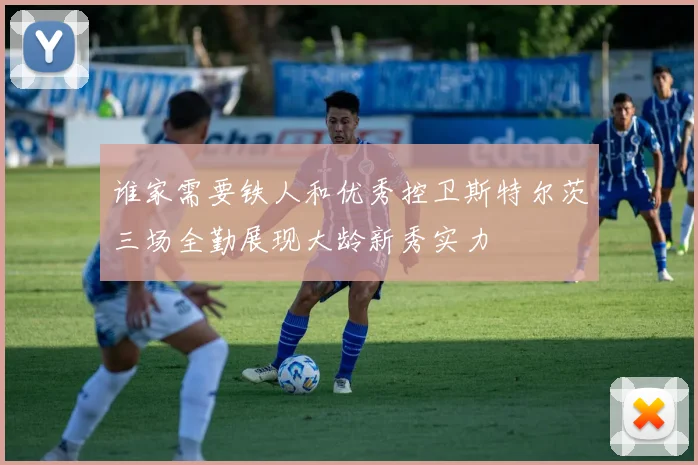 谁家需要铁人和优秀控卫斯特尔茨三场全勤展现大龄新秀实力