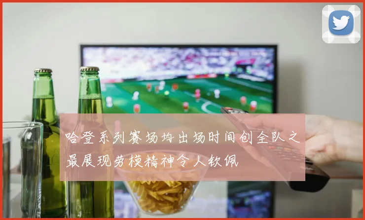 哈登系列赛场均出场时间创全队之最展现劳模精神令人钦佩